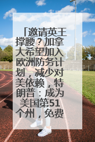 邀请英王撑腰？加拿大希望加入欧洲防务计划，减少对美依赖，特朗普：成为美国第51个州，免费用“金穹”