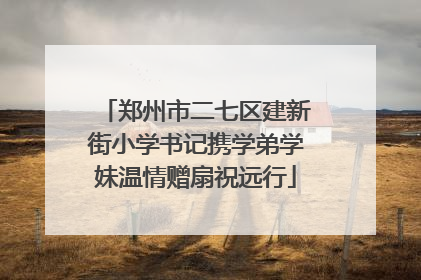 郑州市二七区建新街小学书记携学弟学妹温情赠扇祝远行