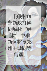 郑州18条新政打通同城化“经脉” 中牟新区将享郑州主城同等待遇