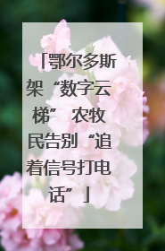 鄂尔多斯架“数字云梯” 农牧民告别“追着信号打电话”