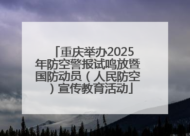 重庆举办2025年防空警报试鸣放暨国防动员（人民防空）宣传教育活动