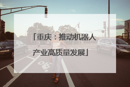重庆：推动机器人产业高质量发展