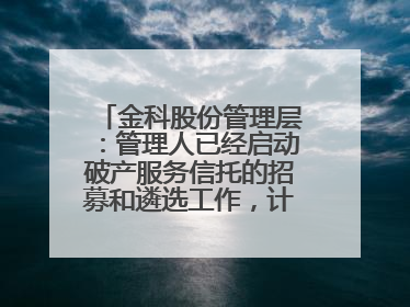 金科股份管理层：管理人已经启动破产服务信托的招募和遴选工作，计划在6月初召开评审会