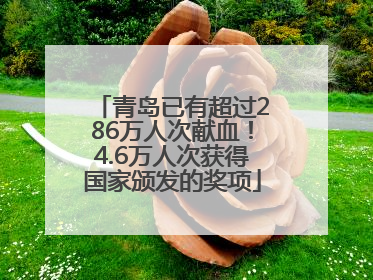 青岛已有超过286万人次献血！4.6万人次获得国家颁发的奖项