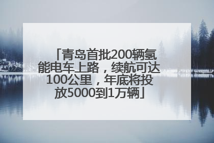 青岛首批200辆氢能电车上路，续航可达100公里，年底将投放5000到1万辆