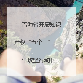 青海省开展知识产权“五个一”三年攻坚行动