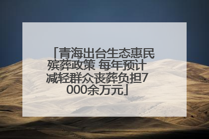 青海出台生态惠民殡葬政策 每年预计减轻群众丧葬负担7000余万元