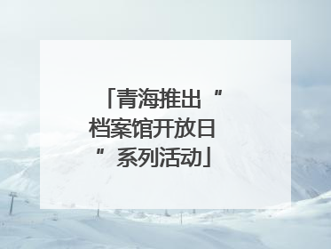 青海推出“档案馆开放日”系列活动