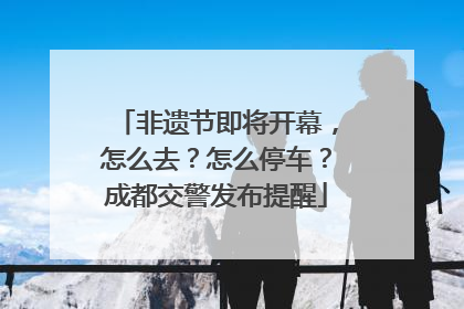 非遗节即将开幕，怎么去？怎么停车？成都交警发布提醒