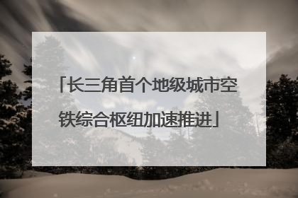 长三角首个地级城市空铁综合枢纽加速推进