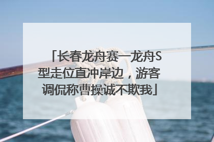 长春龙舟赛一龙舟S型走位直冲岸边，游客调侃称曹操诚不欺我