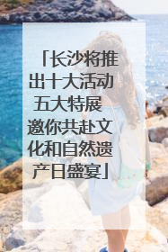 长沙将推出十大活动五大特展 邀你共赴文化和自然遗产日盛宴