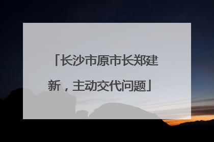 长沙市原市长郑建新，主动交代问题