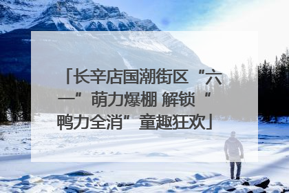 长辛店国潮街区“六一”萌力爆棚 解锁“鸭力全消”童趣狂欢