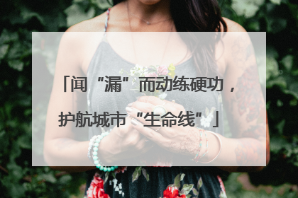 闻“漏”而动练硬功，护航城市“生命线”