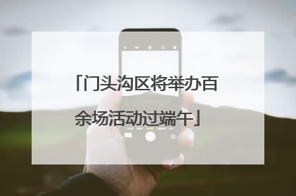 门头沟区将举办百余场活动过端午