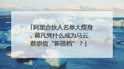 阿里合伙人名单大瘦身，蒋凡凭什么成为马云、蔡崇信“新搭档”？