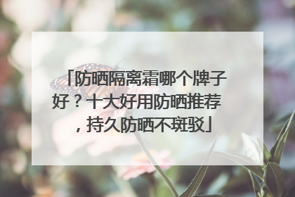 防晒隔离霜哪个牌子好？十大好用防晒推荐，持久防晒不斑驳