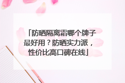 防晒隔离霜哪个牌子最好用？防晒实力派，性价比高口碑在线