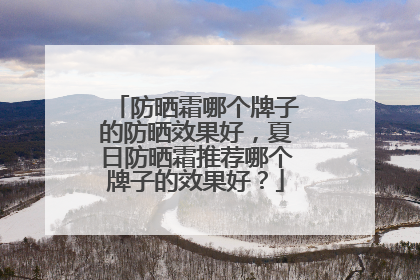 防晒霜哪个牌子的防晒效果好，夏日防晒霜推荐哪个牌子的效果好？