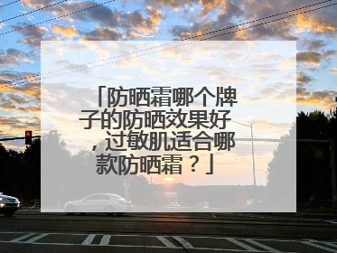 防晒霜哪个牌子的防晒效果好，过敏肌适合哪款防晒霜？