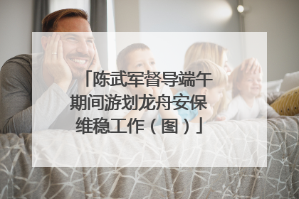 陈武军督导端午期间游划龙舟安保维稳工作（图）