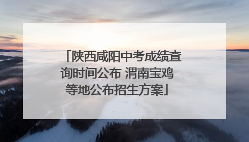 陕西咸阳中考成绩查询时间公布 渭南宝鸡等地公布招生方案