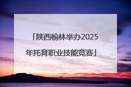 陕西榆林举办2025年托育职业技能竞赛
