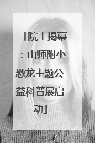 院士揭幕：山师附小恐龙主题公益科普展启动