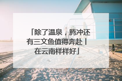 除了温泉，腾冲还有三文鱼值得奔赴丨在云南样样好