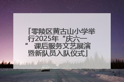 零陵区黄古山小学举行2025年“庆六一” 课后服务文艺展演暨新队员入队仪式