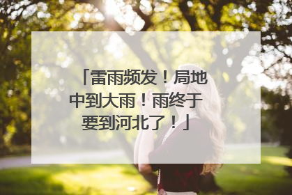 雷雨频发！局地中到大雨！雨终于要到河北了！