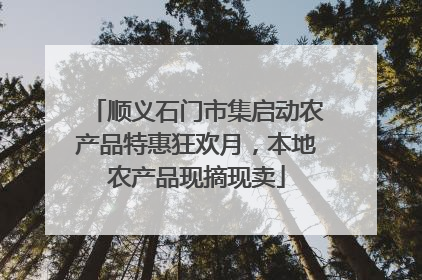 顺义石门市集启动农产品特惠狂欢月，本地农产品现摘现卖