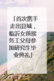 首次携手走出县城，临沂女孩接务工父母参加研究生毕业典礼