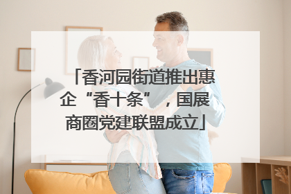 香河园街道推出惠企“香十条”，国展商圈党建联盟成立