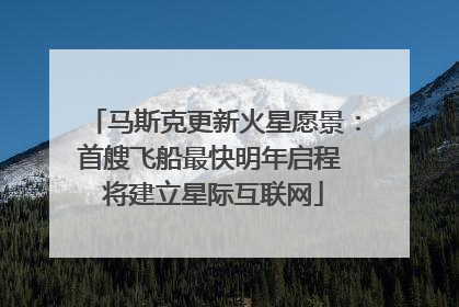 马斯克更新火星愿景：首艘飞船最快明年启程 将建立星际互联网