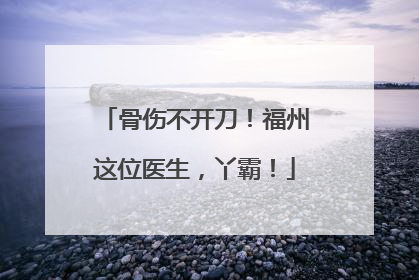 骨伤不开刀！福州这位医生，丫霸！