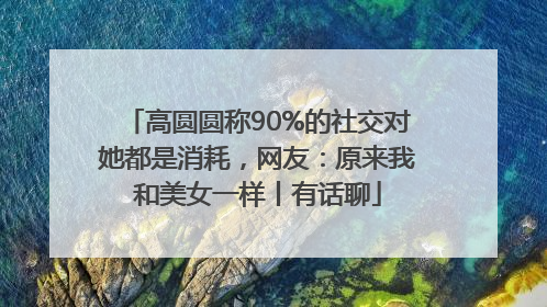 高圆圆称90%的社交对她都是消耗，网友：原来我和美女一样丨有话聊