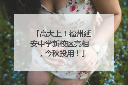 高大上！福州延安中学新校区亮相，今秋投用！