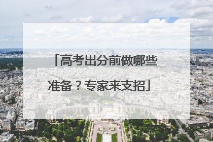 高考出分前做哪些准备？专家来支招