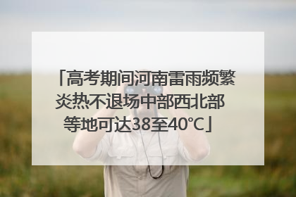 高考期间河南雷雨频繁 炎热不退场中部西北部等地可达38至40℃
