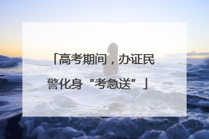 高考期间，办证民警化身“考急送”