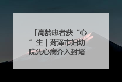 高龄患者获“心”生｜菏泽市妇幼院先心病介入封堵术实现技术突破