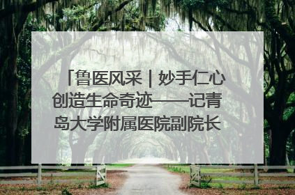 鲁医风采｜妙手仁心创造生命奇迹——记青岛大学附属医院副院长、器官移植中心主任、主任医师蔡金贞