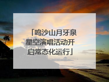 鸣沙山月牙泉星空演唱活动开启常态化运行