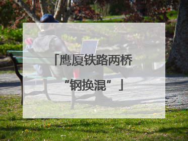 鹰厦铁路两桥“钢换混”