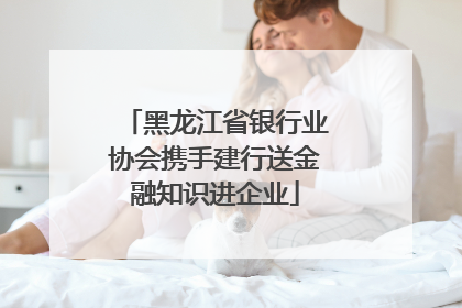 黑龙江省银行业协会携手建行送金融知识进企业