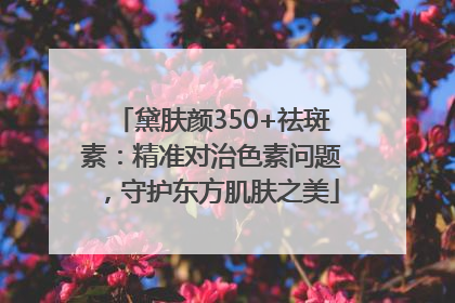 黛肤颜350+祛斑素：精准对治色素问题，守护东方肌肤之美