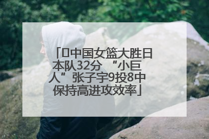 ﻿中国女篮大胜日本队32分 “小巨人”张子宇9投8中保持高进攻效率