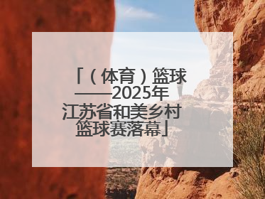 （体育）篮球——2025年江苏省和美乡村篮球赛落幕